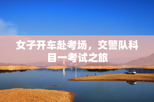 女子开车赴考场，交警队科目一考试之旅