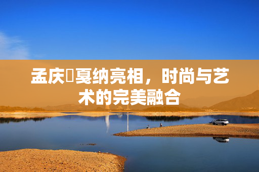 孟庆旸戛纳亮相，时尚与艺术的完美融合