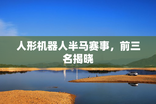 人形机器人半马赛事，前三名揭晓