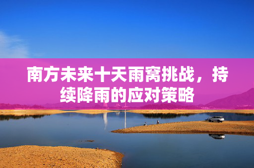 南方未来十天雨窝挑战，持续降雨的应对策略