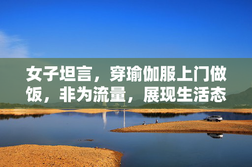 女子坦言，穿瑜伽服上门做饭，非为流量，展现生活态度