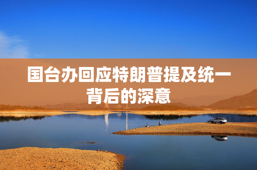 国台办回应特朗普提及统一背后的深意