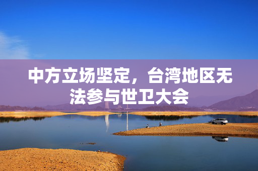 中方立场坚定，台湾地区无法参与世卫大会