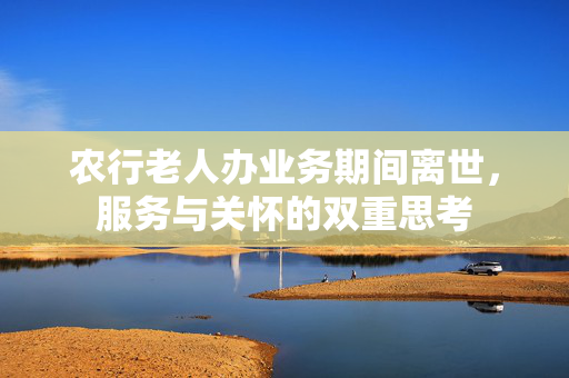 农行老人办业务期间离世，服务与关怀的双重思考