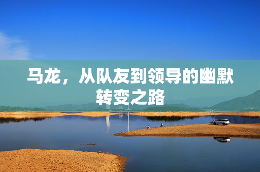 马龙，从队友到领导的幽默转变之路