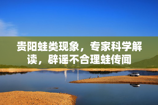 贵阳蛙类现象，专家科学解读，辟谣不合理蛙传闻