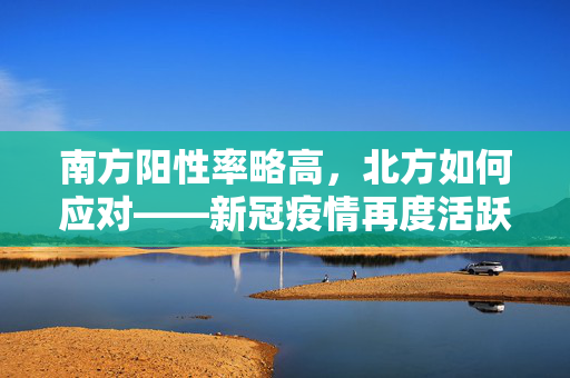 南方阳性率略高，北方如何应对——新冠疫情再度活跃的现状与策略