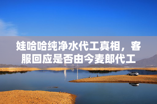 娃哈哈纯净水代工真相，客服回应是否由今麦郎代工