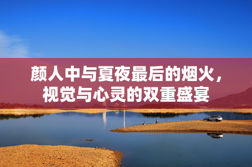 颜人中与夏夜最后的烟火，视觉与心灵的双重盛宴
