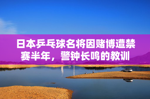 日本乒乓球名将因赌博遭禁赛半年，警钟长鸣的教训