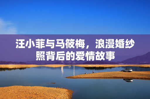 汪小菲与马筱梅，浪漫婚纱照背后的爱情故事