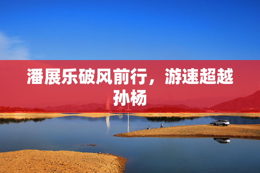 潘展乐破风前行，游速超越孙杨