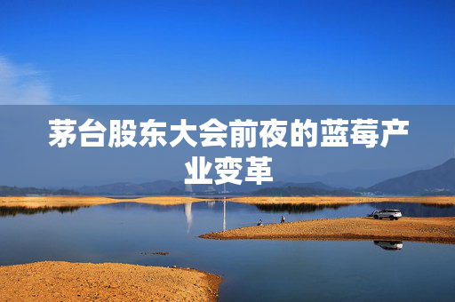 茅台股东大会前夜的蓝莓产业变革