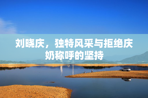 刘晓庆，独特风采与拒绝庆奶称呼的坚持