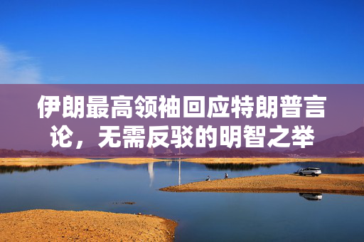 伊朗最高领袖回应特朗普言论，无需反驳的明智之举
