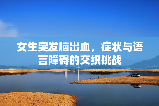 女生突发脑出血，症状与语言障碍的交织挑战