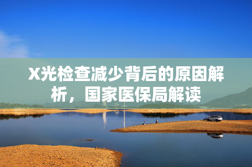 X光检查减少背后的原因解析，国家医保局解读
