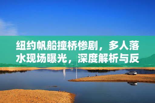 纽约帆船撞桥惨剧，多人落水现场曝光，深度解析与反思