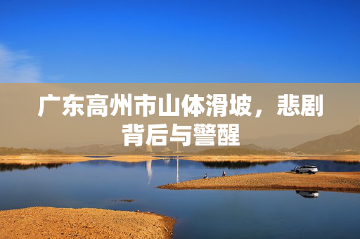 广东高州市山体滑坡，悲剧背后与警醒