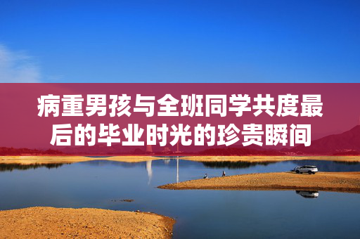 病重男孩与全班同学共度最后的毕业时光的珍贵瞬间