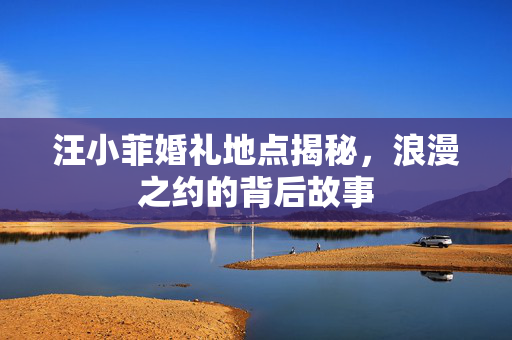 汪小菲婚礼地点揭秘，浪漫之约的背后故事