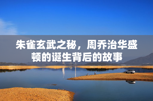 朱雀玄武之秘，周乔治华盛顿的诞生背后的故事