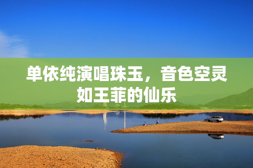 单依纯演唱珠玉，音色空灵如王菲的仙乐