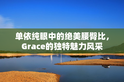 单依纯眼中的绝美腰臀比，Grace的独特魅力风采