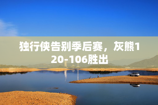 独行侠告别季后赛，灰熊120-106胜出