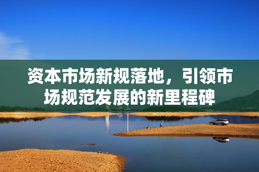 资本市场新规落地，引领市场规范发展的新里程碑