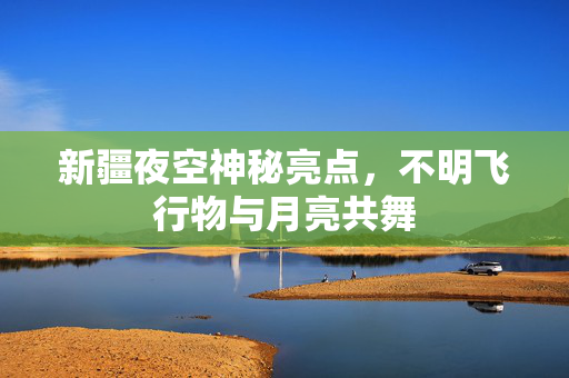 新疆夜空神秘亮点，不明飞行物与月亮共舞