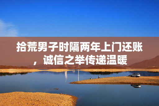拾荒男子时隔两年上门还账，诚信之举传递温暖
