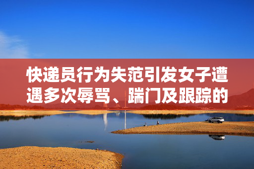 快递员行为失范引发女子遭遇多次辱骂、踹门及跟踪的困境