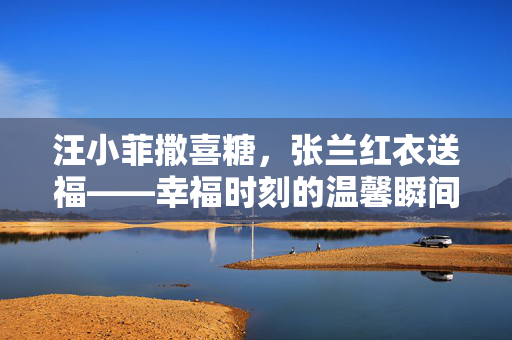 汪小菲撒喜糖，张兰红衣送福——幸福时刻的温馨瞬间