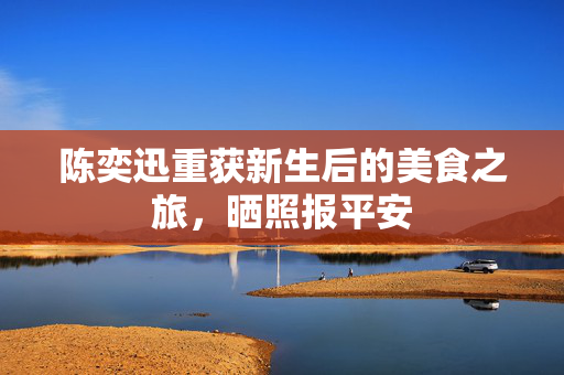 陈奕迅重获新生后的美食之旅，晒照报平安