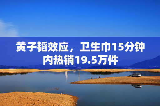 黄子韬效应，卫生巾15分钟内热销19.5万件