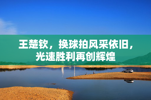 王楚钦，换球拍风采依旧，光速胜利再创辉煌