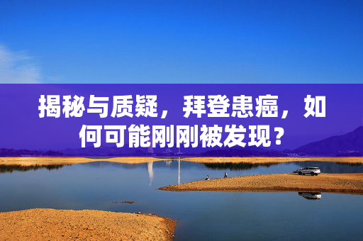 揭秘与质疑，拜登患癌，如何可能刚刚被发现？