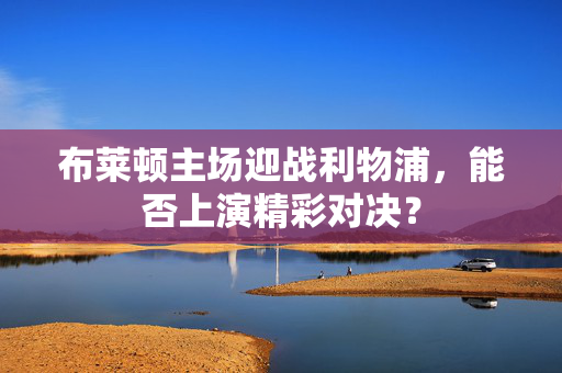 布莱顿主场迎战利物浦，能否上演精彩对决？