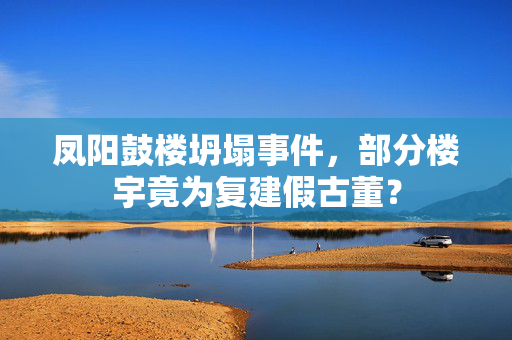 凤阳鼓楼坍塌事件，部分楼宇竟为复建假古董？