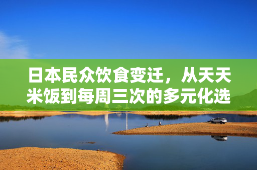 日本民众饮食变迁，从天天米饭到每周三次的多元化选择