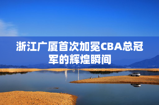浙江广厦首次加冕CBA总冠军的辉煌瞬间