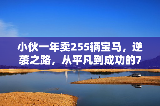 小伙一年卖255辆宝马，逆袭之路，从平凡到成功的70万收入