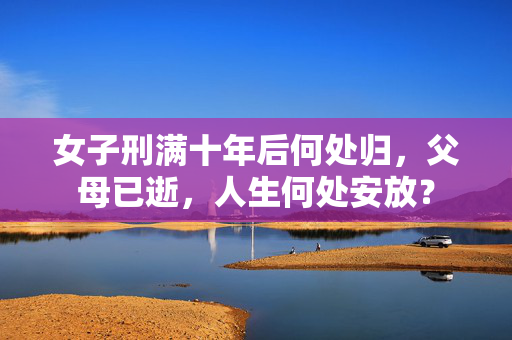 女子刑满十年后何处归，父母已逝，人生何处安放？