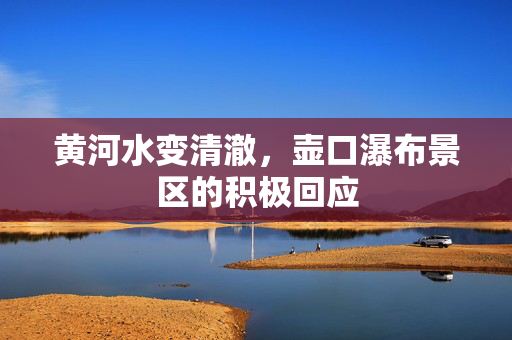 黄河水变清澈，壶口瀑布景区的积极回应