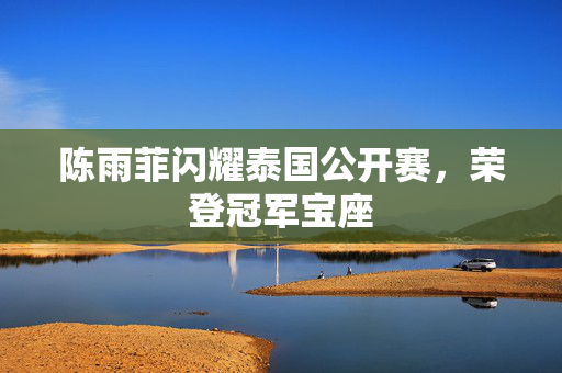 陈雨菲闪耀泰国公开赛，荣登冠军宝座