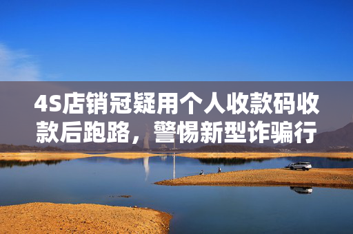 4S店销冠疑用个人收款码收款后跑路，警惕新型诈骗行为，保护消费者权益