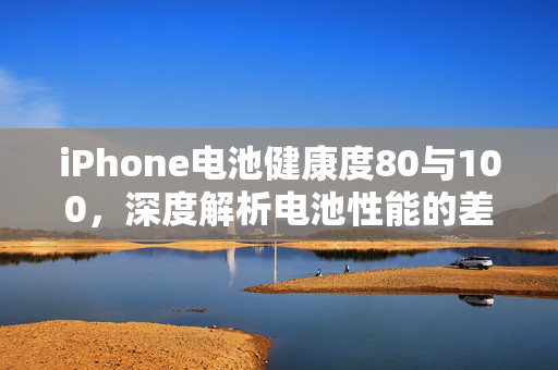 iPhone电池健康度80与100，深度解析电池性能的差异