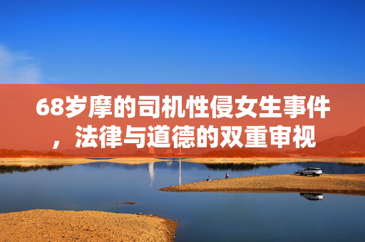 68岁摩的司机性侵女生事件，法律与道德的双重审视