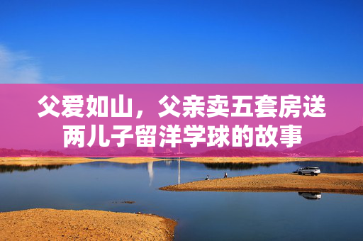 父爱如山，父亲卖五套房送两儿子留洋学球的故事